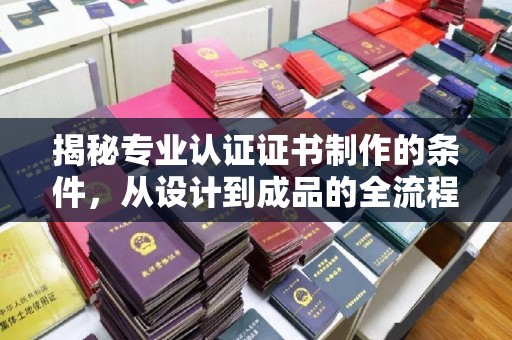 树林揭秘专业认证证书制作的条件，从设计到成品的全流程解析
