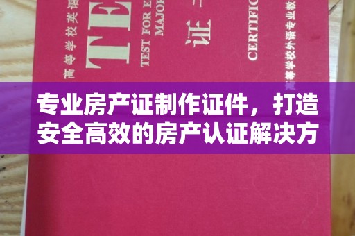 树林专业房产证制作证件，打造安全高效的房产认证解决方案