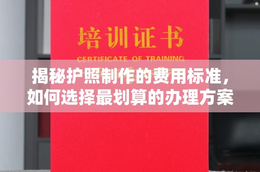 树林揭秘护照制作的费用标准，如何选择最划算的办理方案？