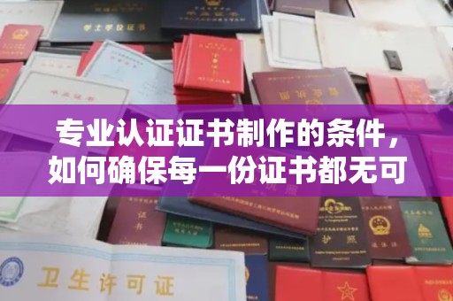 树林专业认证证书制作的条件，如何确保每一份证书都无可挑剔？