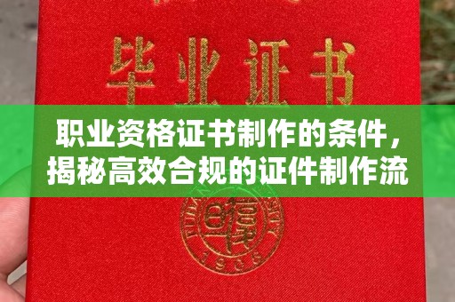 树林职业资格证书制作的条件，揭秘高效合规的证件制作流程