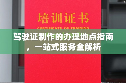 树林驾驶证制作的办理地点指南，一站式服务全解析