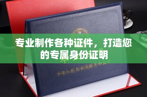 树林专业制作各种证件，打造您的专属身份证明