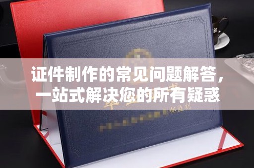 树林证件制作的常见问题解答，一站式解决您的所有疑惑