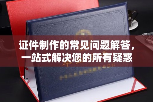 树林证件制作的常见问题解答，一站式解决您的所有疑惑